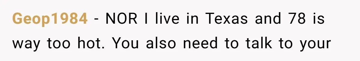 Geop1984 − NOR I live in Texas and 78 is way too hot. You also need to talk to your