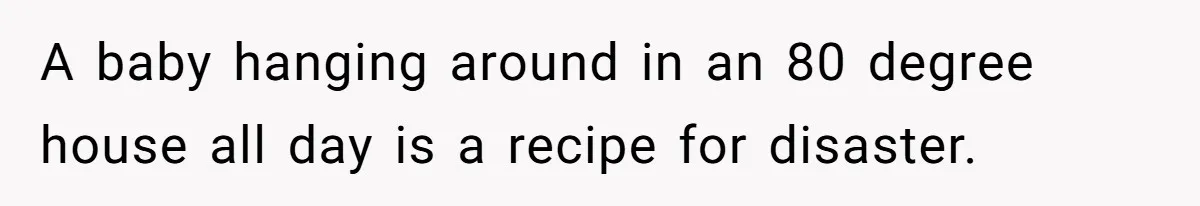 A baby hanging around in an 80 degree house all day is a recipe for disaster.
