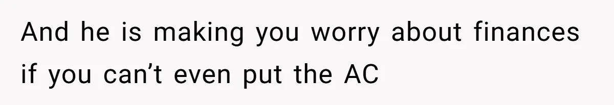 And he is making you worry about finances if you can’t even put the AC