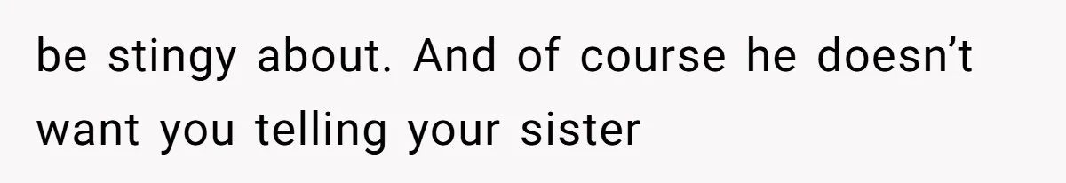be stingy about. And of course he doesn’t want you telling your sister