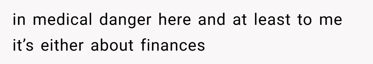 in medical danger here and at least to me it’s either about finances
