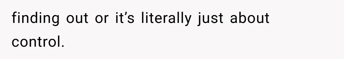 finding out or it’s literally just about control.