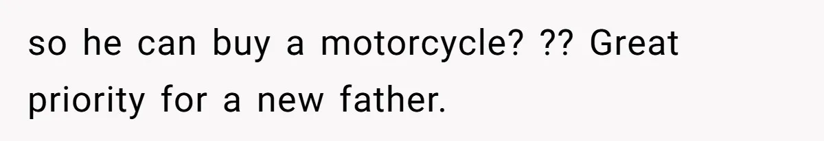 so he can buy a motorcycle? ?? Great priority for a new father.