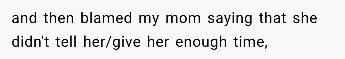 and then blamed my mom saying that she didn't tell her/give her enough time,