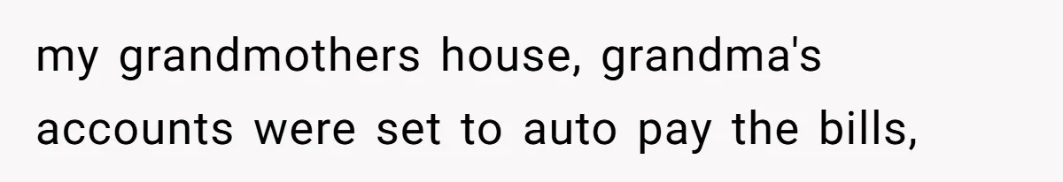 my grandmothers house, grandma's accounts were set to auto pay the bills,