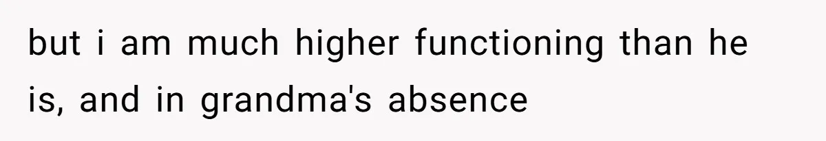 but i am much higher functioning than he is, and in grandma's absence