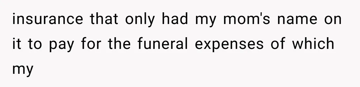 insurance that only had my mom's name on it to pay for the funeral expenses of which my