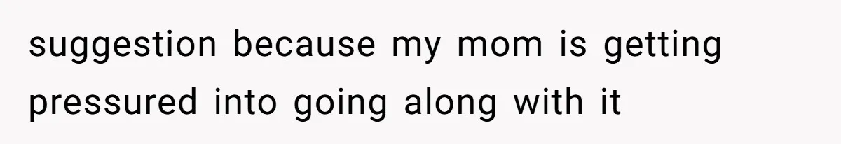 suggestion because my mom is getting pressured into going along with it