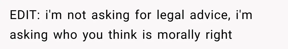 EDIT: i'm not asking for legal advice, i'm asking who you think is morally right