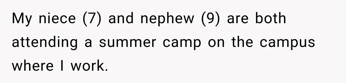 My niece (7) and nephew (9) are both attending a summer camp on the campus where I work.