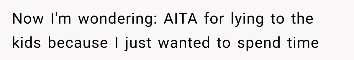Now I'm wondering: AITA for lying to the kids because I just wanted to spend time