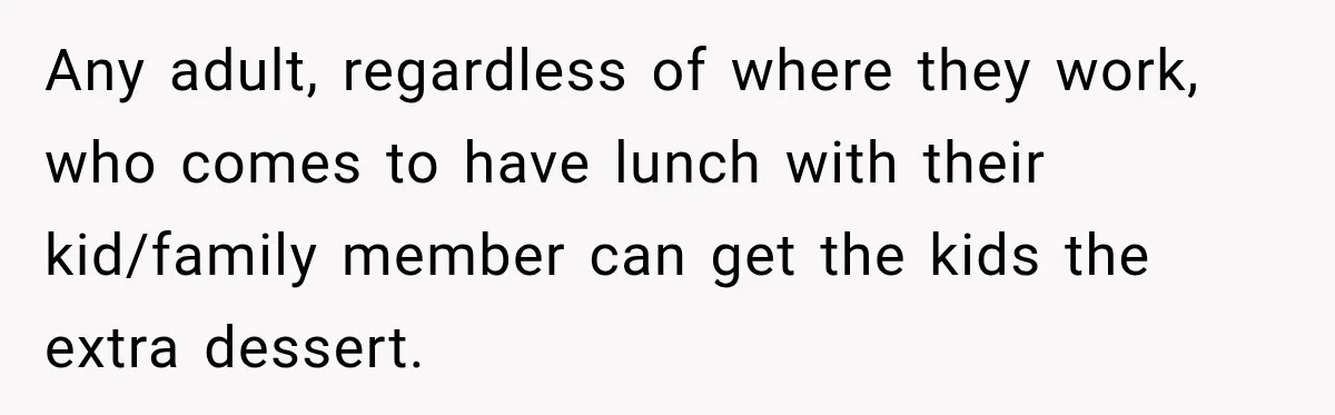 Any adult, regardless of where they work, who comes to have lunch with their kid/family member can get the kids the extra dessert.