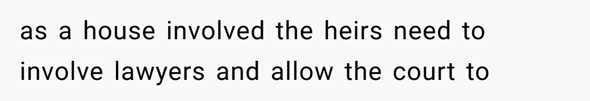 as a house involved the heirs need to involve lawyers and allow the court to