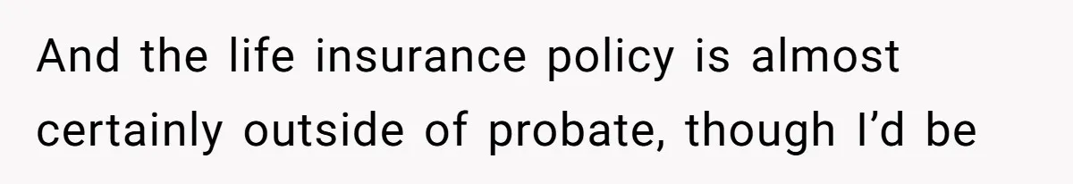 And the life insurance policy is almost certainly outside of probate, though I’d be