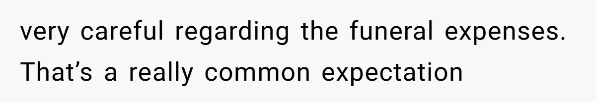 very careful regarding the funeral expenses. That’s a really common expectation