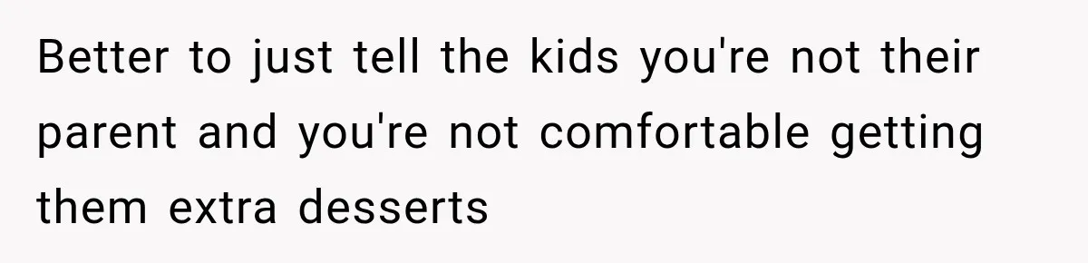 Better to just tell the kids you're not their parent and you're not comfortable getting them extra desserts
