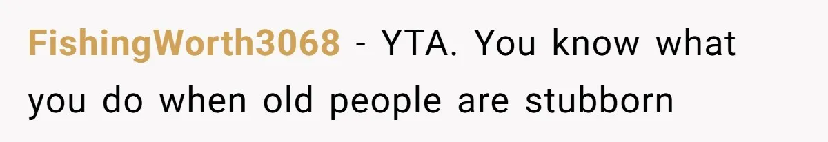 FishingWorth3068 − YTA. You know what you do when old people are stubborn
