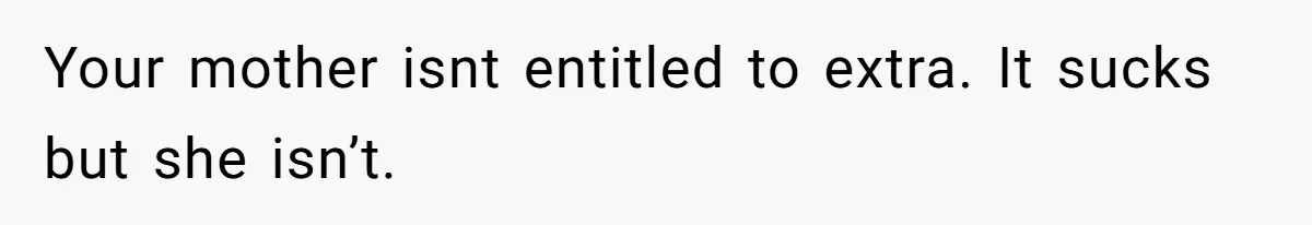 Your mother isnt entitled to extra. It sucks but she isn’t.
