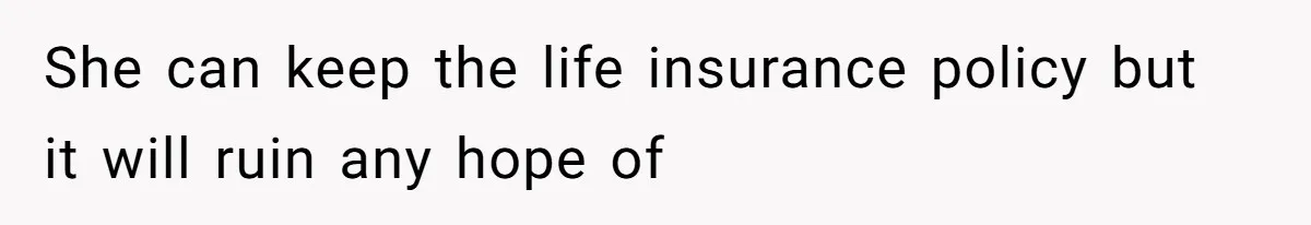 She can keep the life insurance policy but it will ruin any hope of