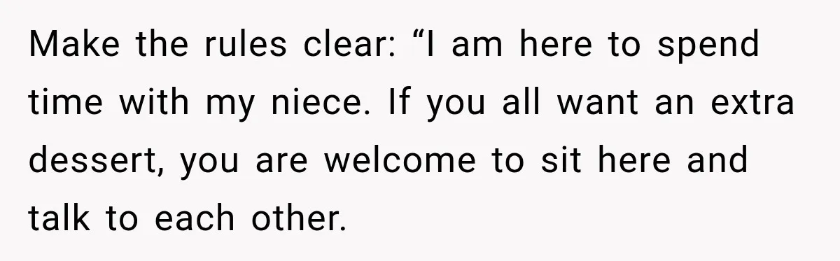 Make the rules clear: “I am here to spend time with my niece. If you all want an extra dessert, you are welcome to sit here and talk to each...
