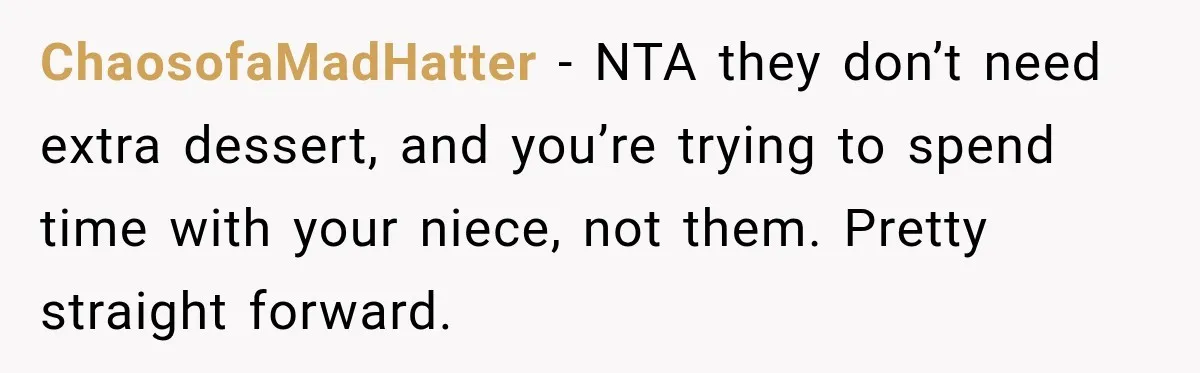 ChaosofaMadHatter − NTA they don’t need extra dessert, and you’re trying to spend time with your niece, not them. Pretty straight forward.