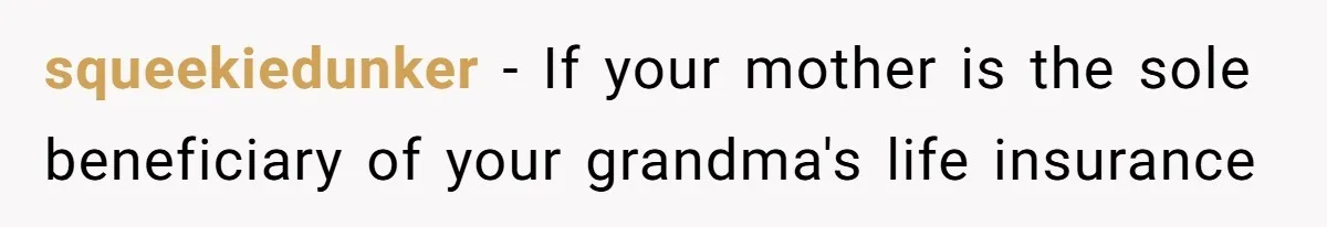 squeekiedunker − If your mother is the sole beneficiary of your grandma's life insurance