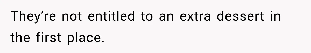 They’re not entitled to an extra dessert in the first place.