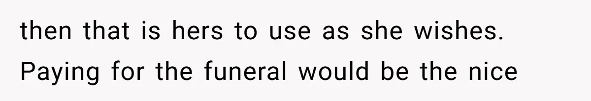 then that is hers to use as she wishes. Paying for the funeral would be the nice