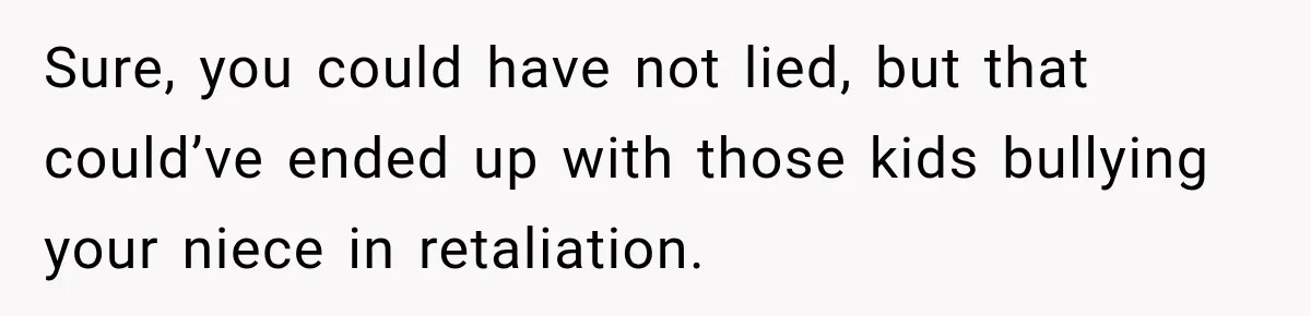 Sure, you could have not lied, but that could’ve ended up with those kids bullying your niece in retaliation.