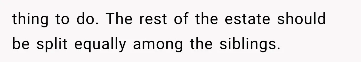 thing to do. The rest of the estate should be split equally among the siblings.