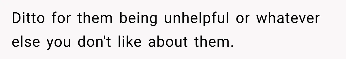 Ditto for them being unhelpful or whatever else you don't like about them.