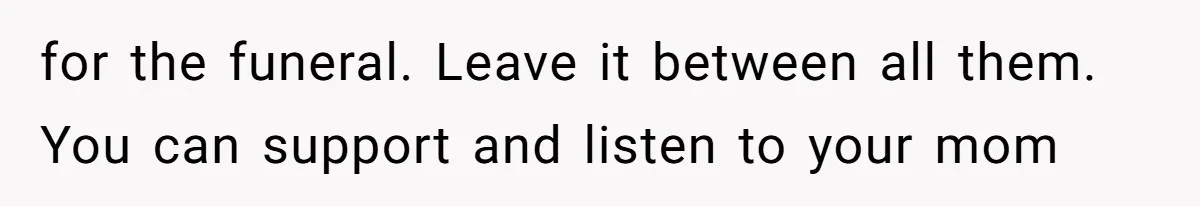 for the funeral. Leave it between all them. You can support and listen to your mom