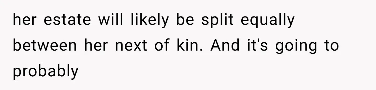 her estate will likely be split equally between her next of kin. And it's going to probably