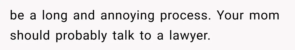 be a long and annoying process. Your mom should probably talk to a lawyer.