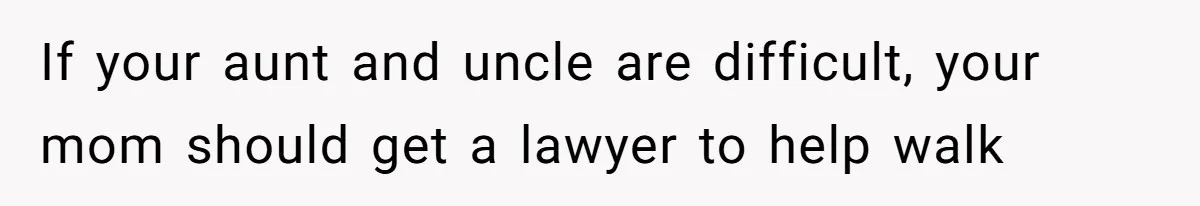 If your aunt and uncle are difficult, your mom should get a lawyer to help walk