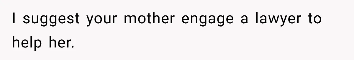 I suggest your mother engage a lawyer to help her.
