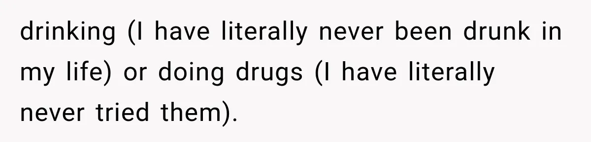 drinking (I have literally never been drunk in my life) or doing drugs (I have literally never tried them).