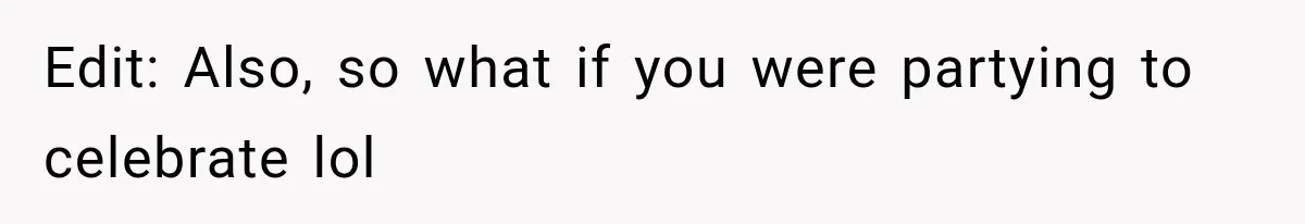 Edit: Also, so what if you were partying to celebrate lol