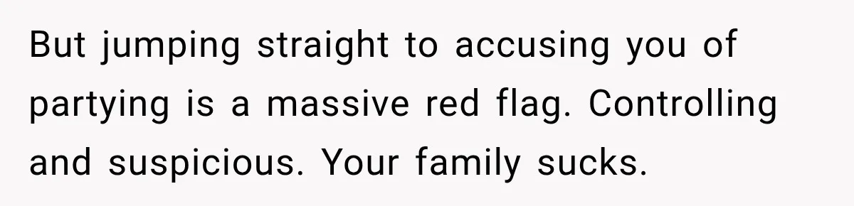 But jumping straight to accusing you of partying is a massive red flag. Controlling and suspicious. Your family sucks.