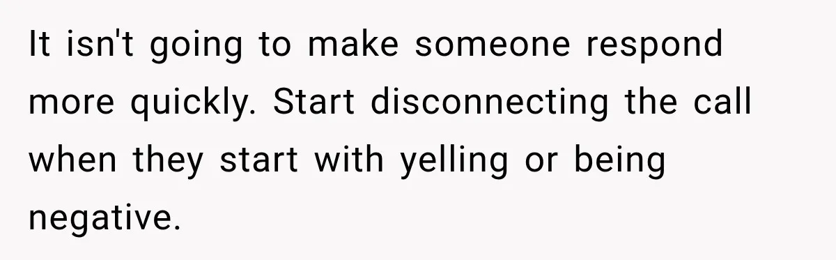 It isn't going to make someone respond more quickly. Start disconnecting the call when they start with yelling or being negative.