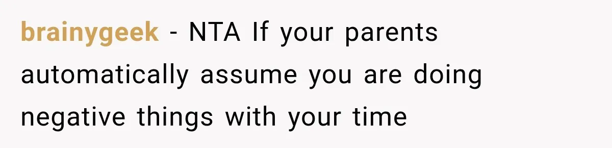 brainygeek − NTA If your parents automatically assume you are doing negative things with your time