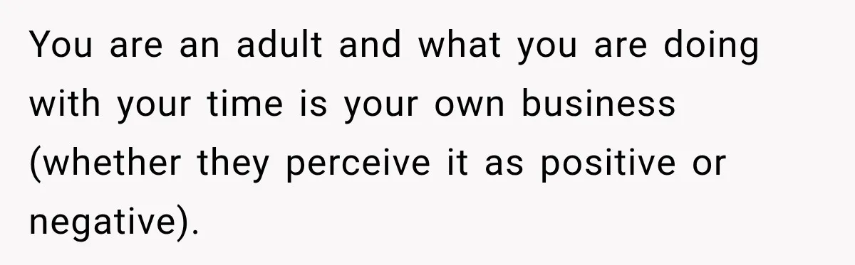 You are an adult and what you are doing with your time is your own business (whether they perceive it as positive or negative).