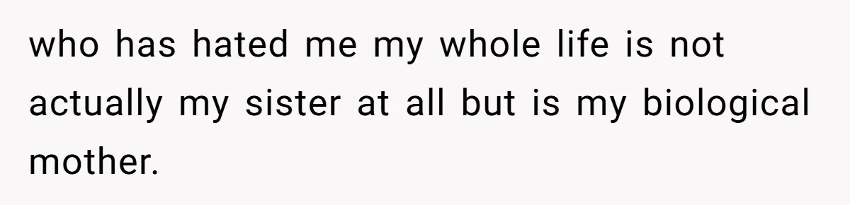 The Maternal Mirage: Inside The Twisted Mind Of A Bio-Mother Who Threatens To "End" Her Child For Existing who has hated me my whole life is not actually my sister at all but is my biological mother.