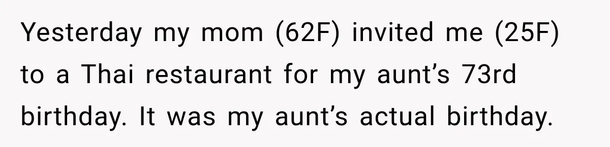 Yesterday my mom (62F) invited me (25F) to a Thai restaurant for my aunt’s 73rd birthday. It was my aunt’s actual birthday.