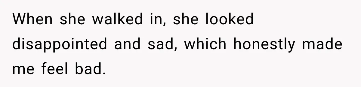 When she walked in, she looked disappointed and sad, which honestly made me feel bad.