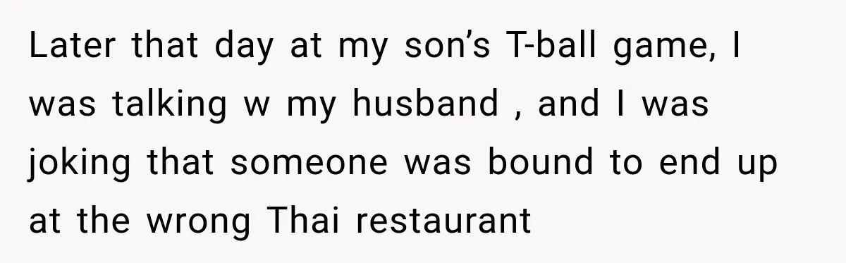 Later that day at my son’s T-ball game, I was talking w my husband , and I was joking that someone was bound to end up at the wrong Thai...