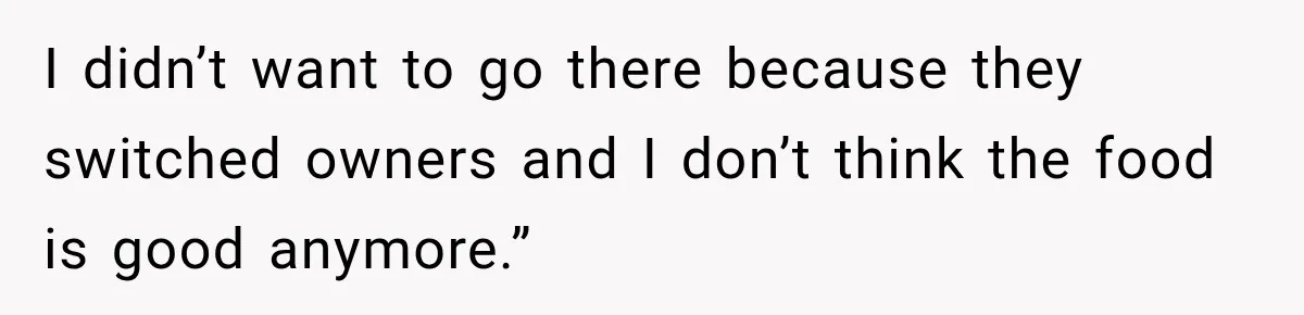 I didn’t want to go there because they switched owners and I don’t think the food is good anymore.”
