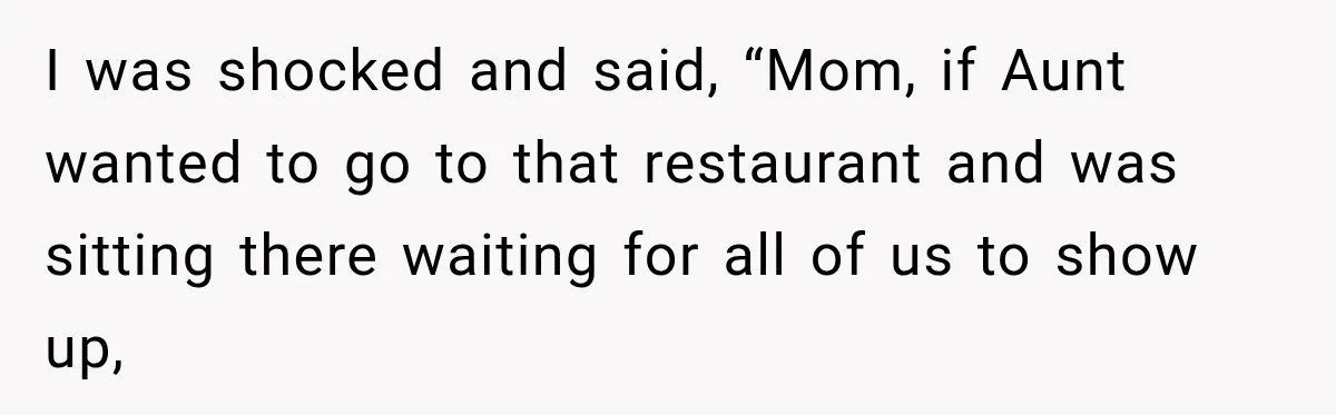 I was shocked and said, “Mom, if Aunt wanted to go to that restaurant and was sitting there waiting for all of us to show up,