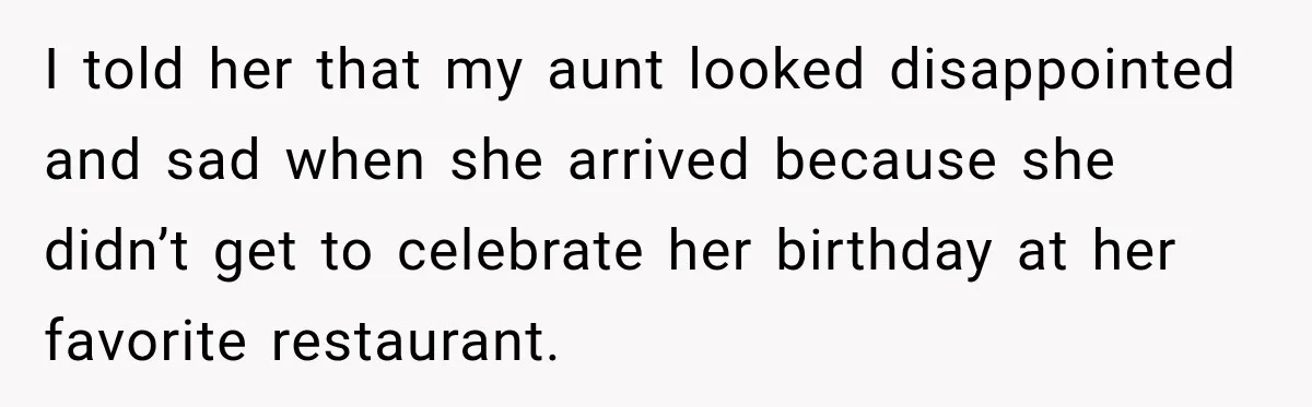 I told her that my aunt looked disappointed and sad when she arrived because she didn’t get to celebrate her birthday at her favorite restaurant.