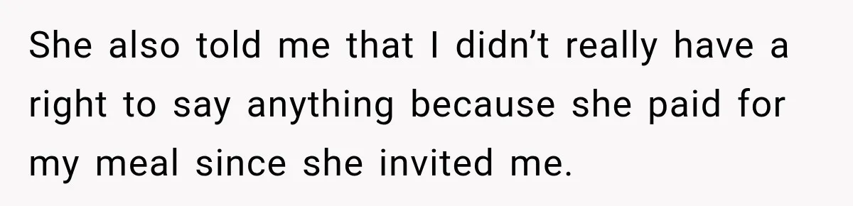 She also told me that I didn’t really have a right to say anything because she paid for my meal since she invited me.
